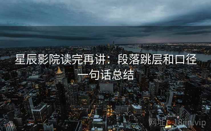 星辰影院读完再讲：段落跳层和口径一句话总结