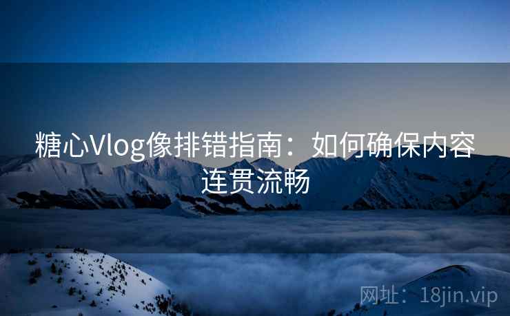 糖心Vlog像排错指南：如何确保内容连贯流畅