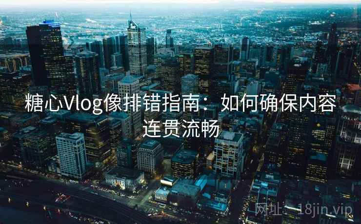 糖心Vlog像排错指南：如何确保内容连贯流畅