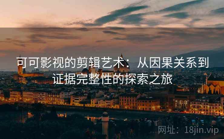 可可影视的剪辑艺术：从因果关系到证据完整性的探索之旅