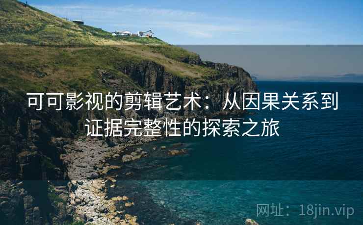 可可影视的剪辑艺术：从因果关系到证据完整性的探索之旅