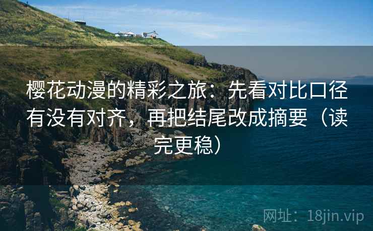 樱花动漫的精彩之旅：先看对比口径有没有对齐，再把结尾改成摘要（读完更稳）