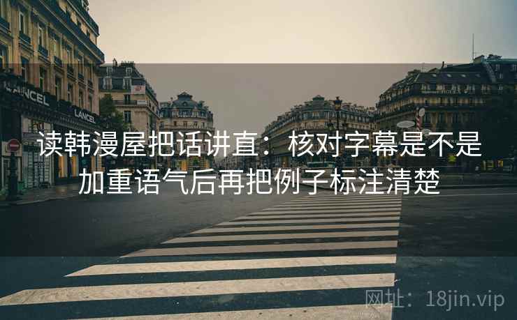 读韩漫屋把话讲直：核对字幕是不是加重语气后再把例子标注清楚