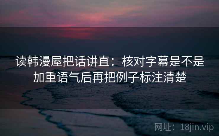 读韩漫屋把话讲直：核对字幕是不是加重语气后再把例子标注清楚