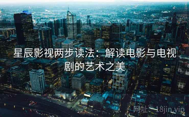星辰影视两步读法：解读电影与电视剧的艺术之美