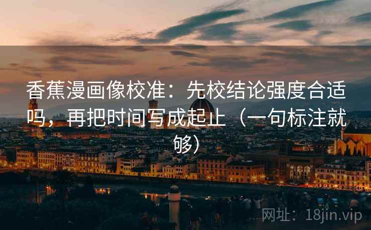 香蕉漫画像校准：先校结论强度合适吗，再把时间写成起止（一句标注就够）