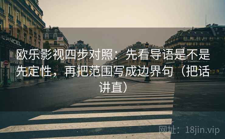 欧乐影视四步对照：先看导语是不是先定性，再把范围写成边界句（把话讲直）