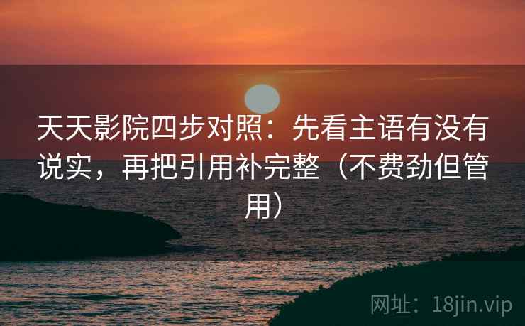 天天影院四步对照：先看主语有没有说实，再把引用补完整（不费劲但管用）