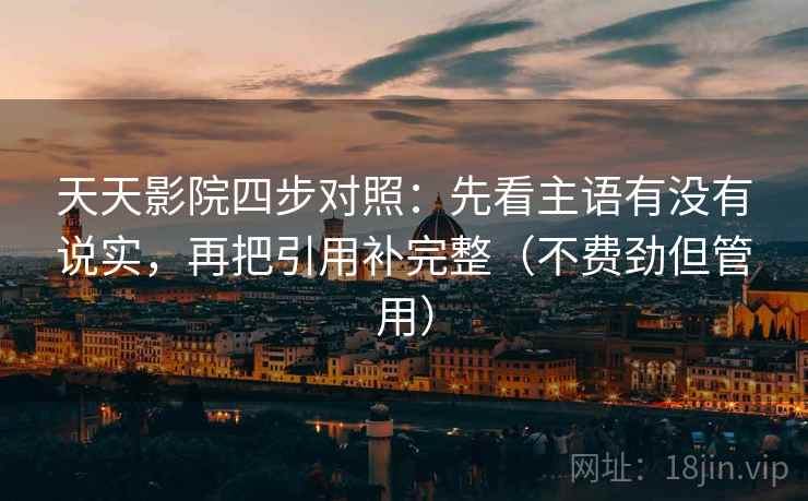 天天影院四步对照：先看主语有没有说实，再把引用补完整（不费劲但管用）