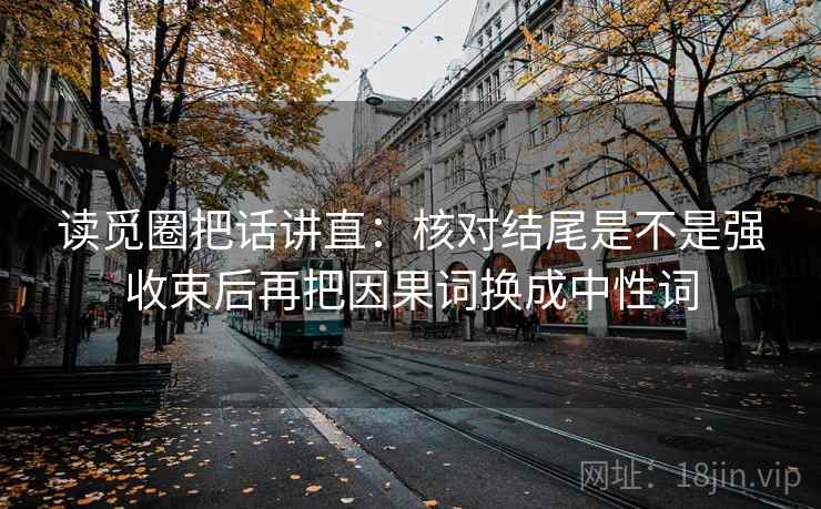 读觅圈把话讲直：核对结尾是不是强收束后再把因果词换成中性词