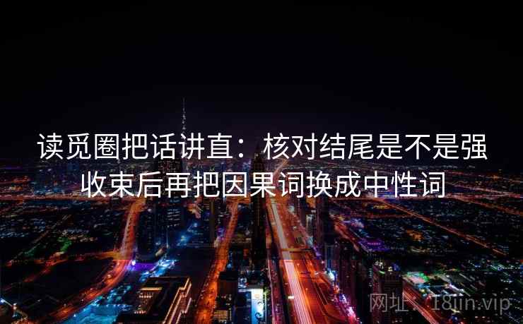 读觅圈把话讲直：核对结尾是不是强收束后再把因果词换成中性词