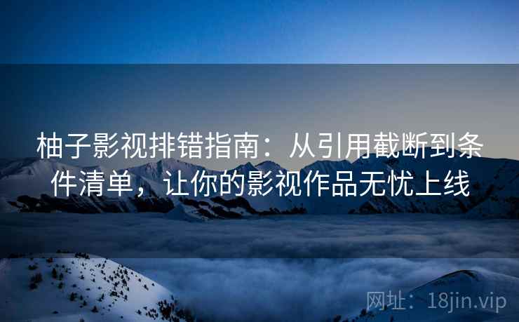 柚子影视排错指南：从引用截断到条件清单，让你的影视作品无忧上线