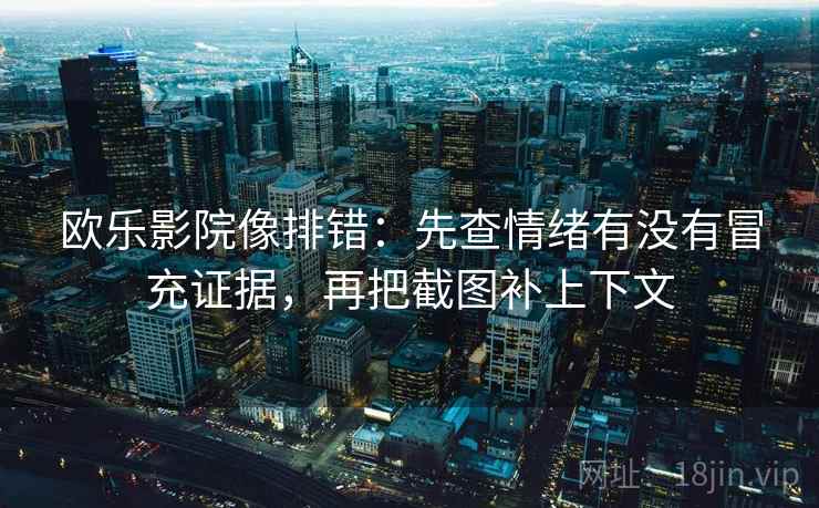 欧乐影院像排错：先查情绪有没有冒充证据，再把截图补上下文