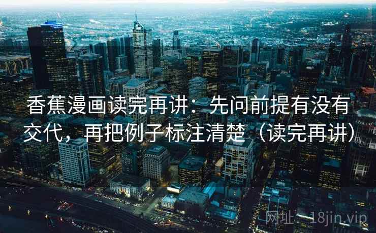 香蕉漫画读完再讲：先问前提有没有交代，再把例子标注清楚（读完再讲）