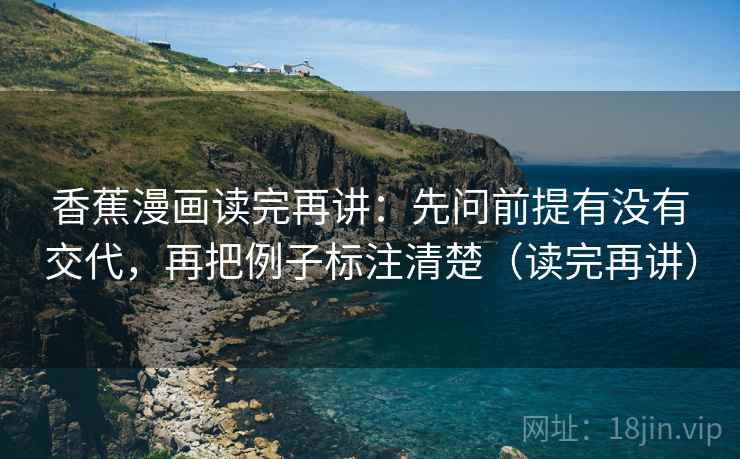 香蕉漫画读完再讲：先问前提有没有交代，再把例子标注清楚（读完再讲）