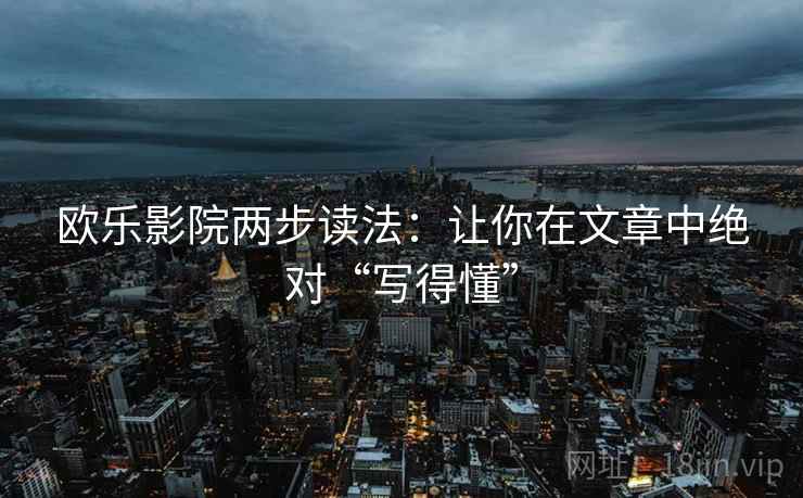 欧乐影院两步读法：让你在文章中绝对“写得懂”