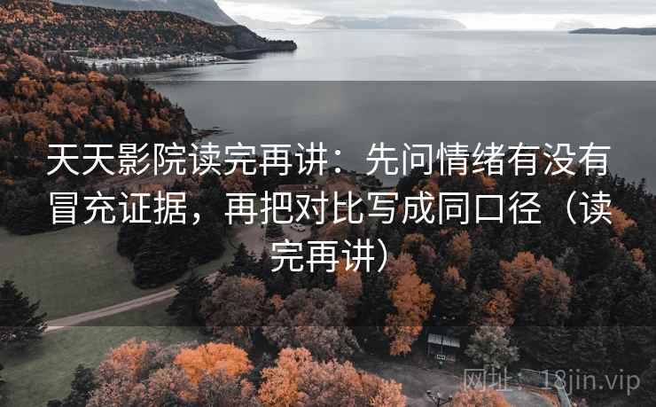 天天影院读完再讲：先问情绪有没有冒充证据，再把对比写成同口径（读完再讲）