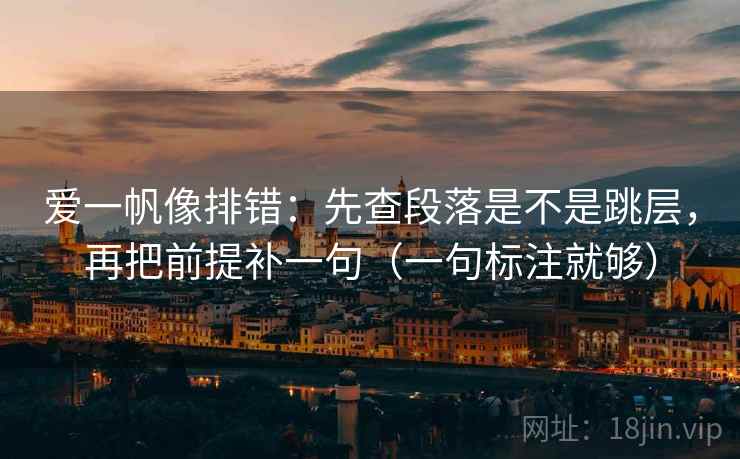 爱一帆像排错：先查段落是不是跳层，再把前提补一句（一句标注就够）