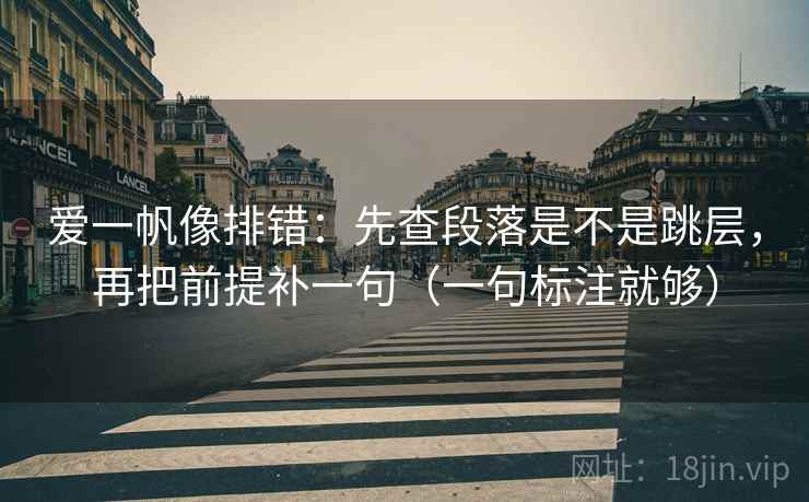 爱一帆像排错：先查段落是不是跳层，再把前提补一句（一句标注就够）