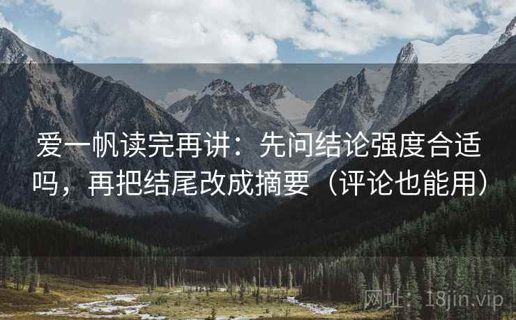 爱一帆读完再讲：先问结论强度合适吗，再把结尾改成摘要（评论也能用）