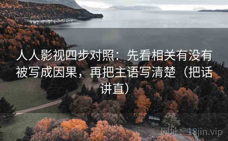 人人影视四步对照：先看相关有没有被写成因果，再把主语写清楚（把话讲直）