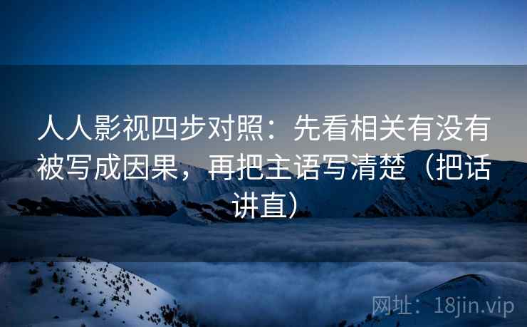 人人影视四步对照：先看相关有没有被写成因果，再把主语写清楚（把话讲直）