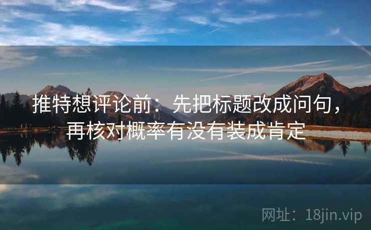推特想评论前：先把标题改成问句，再核对概率有没有装成肯定