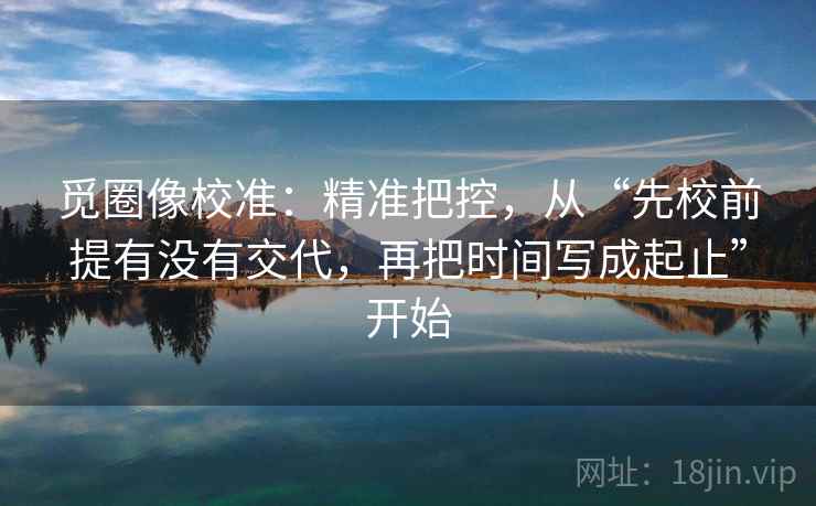 觅圈像校准：精准把控，从“先校前提有没有交代，再把时间写成起止”开始