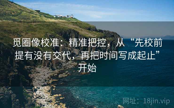 觅圈像校准：精准把控，从“先校前提有没有交代，再把时间写成起止”开始
