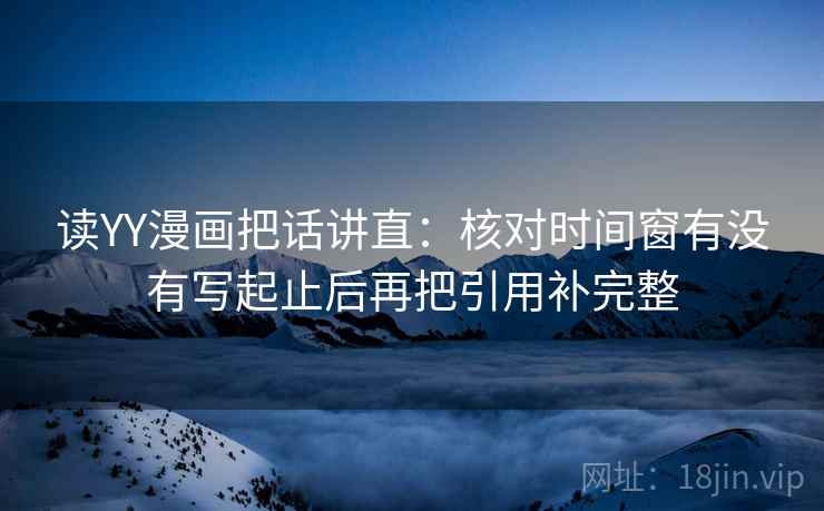 读YY漫画把话讲直：核对时间窗有没有写起止后再把引用补完整