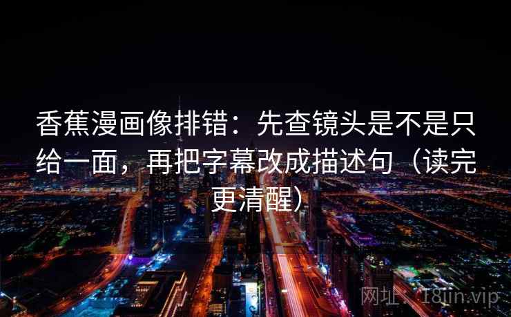 香蕉漫画像排错：先查镜头是不是只给一面，再把字幕改成描述句（读完更清醒）