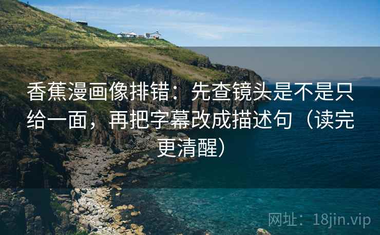香蕉漫画像排错：先查镜头是不是只给一面，再把字幕改成描述句（读完更清醒）