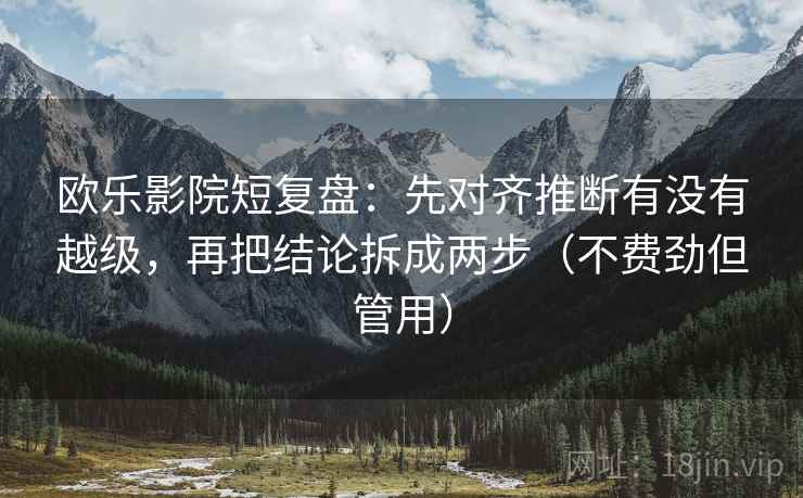 欧乐影院短复盘：先对齐推断有没有越级，再把结论拆成两步（不费劲但管用）