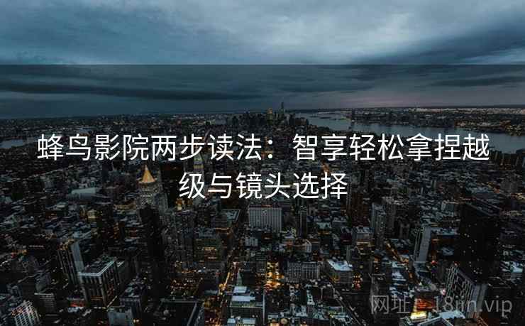 蜂鸟影院两步读法:智享轻松拿捏越级与镜头选择 蜂鸟影院两步读法:智享轻松拿捏越级与镜头选择