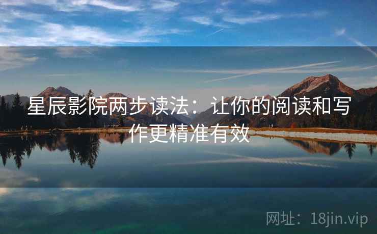 星辰影院两步读法:让你的阅读和写作更精准有效 星辰影院两步读法:让你的阅读和写作更精准有效