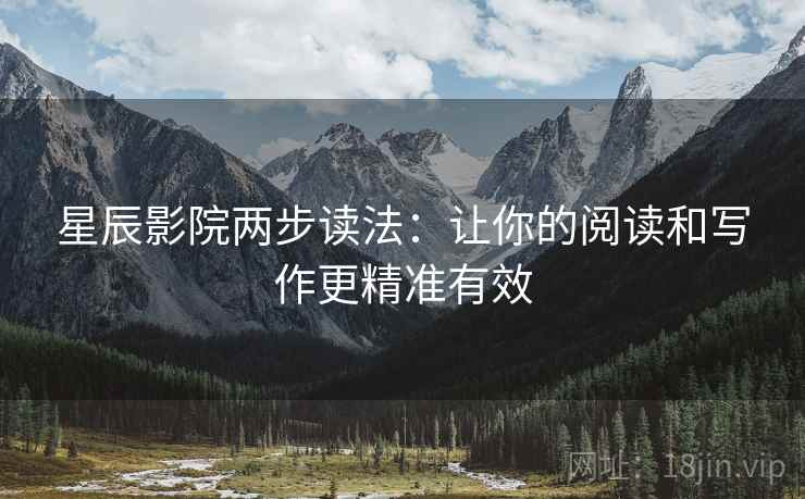 星辰影院两步读法:让你的阅读和写作更精准有效 星辰影院两步读法:让你的阅读和写作更精准有效