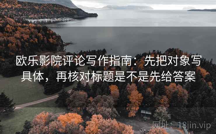 欧乐影院评论写作指南:先把对象写具体,再核对标题是不是先给答案 欧乐影院评论写作指南:先把对象写具体,再核对标题是不是先给答案
