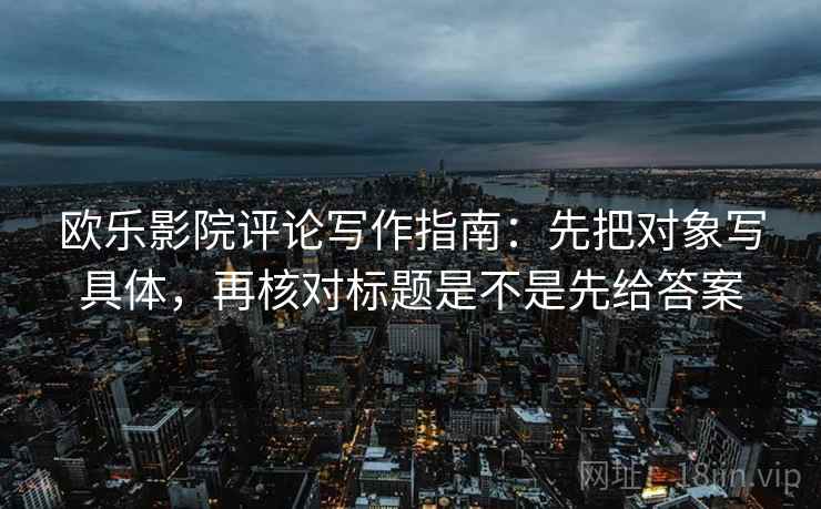 欧乐影院评论写作指南:先把对象写具体,再核对标题是不是先给答案 欧乐影院评论写作指南:先把对象写具体,再核对标题是不是先给答案