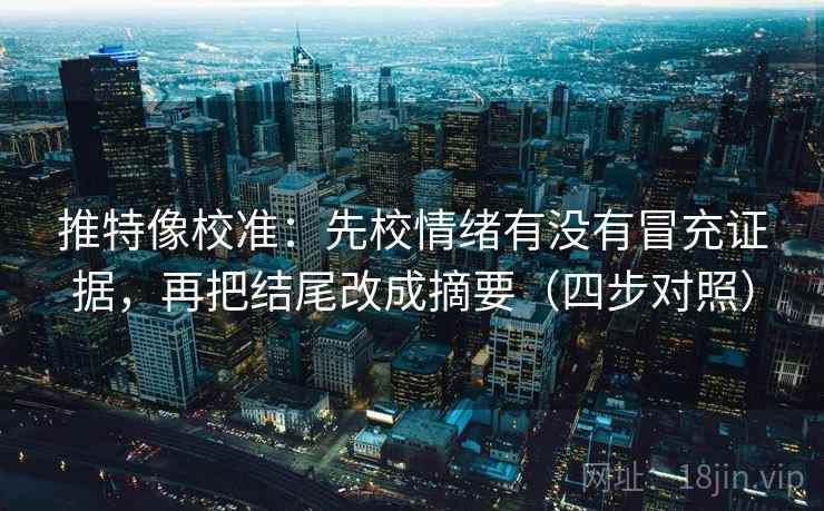 推特像校准：先校情绪有没有冒充证据，再把结尾改成摘要（四步对照）