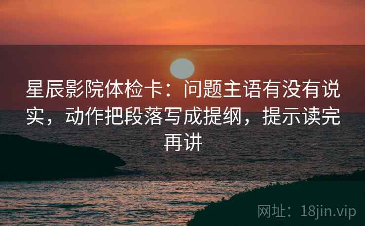 星辰影院体检卡:问题主语有没有说实,动作把段落写成提纲,提示读完再讲 星辰影院体检卡:问题主语有没有说实,动作把段落写成提纲,提示读完再讲