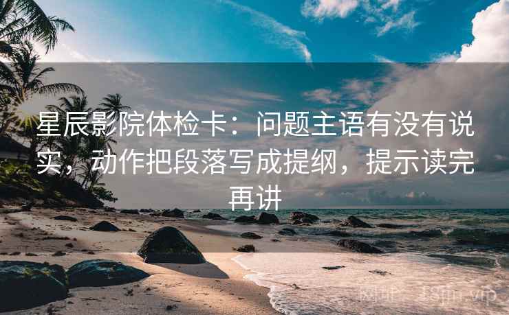 星辰影院体检卡:问题主语有没有说实,动作把段落写成提纲,提示读完再讲 星辰影院体检卡:问题主语有没有说实,动作把段落写成提纲,提示读完再讲