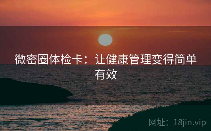 微密圈体检卡:让健康管理变得简单有效 微密圈体检卡:让健康管理变得简单有效