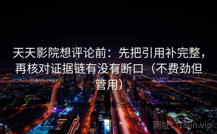 天天影院想评论前:先把引用补完整,再核对证据链有没有断口(不费劲但管用) 天天影院想评论前:先把引用补完整,再核对证据链有没有断口(不费劲但管用)