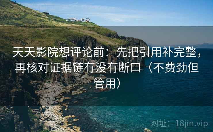 天天影院想评论前:先把引用补完整,再核对证据链有没有断口(不费劲但管用) 天天影院想评论前:先把引用补完整,再核对证据链有没有断口(不费劲但管用)