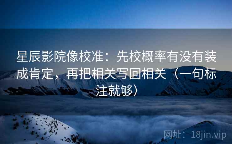 星辰影院像校准：先校概率有没有装成肯定，再把相关写回相关（一句标注就够）