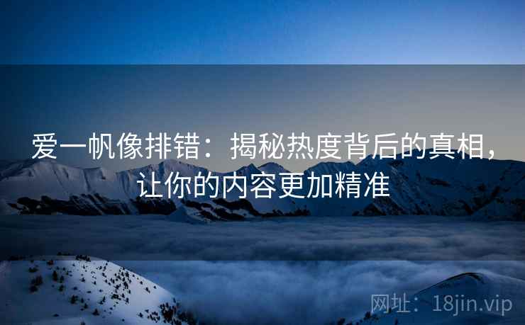 爱一帆像排错:揭秘热度背后的真相,让你的内容更加精准 爱一帆像排错:揭秘热度背后的真相,让你的内容更加精准