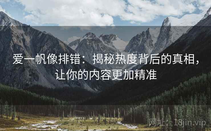 爱一帆像排错:揭秘热度背后的真相,让你的内容更加精准 爱一帆像排错:揭秘热度背后的真相,让你的内容更加精准