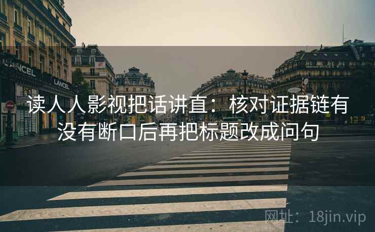 读人人影视把话讲直:核对证据链有没有断口后再把标题改成问句 读人人影视把话讲直:核对证据链有没有断口后再把标题改成问句