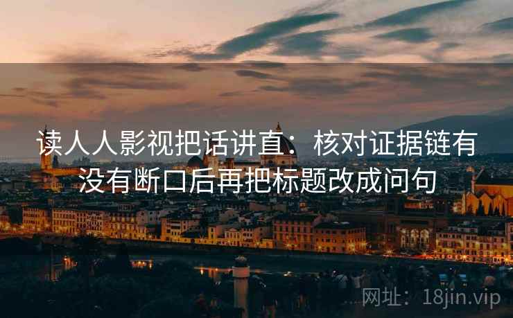 读人人影视把话讲直:核对证据链有没有断口后再把标题改成问句 读人人影视把话讲直:核对证据链有没有断口后再把标题改成问句
