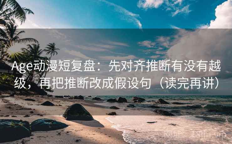 Age动漫短复盘:先对齐推断有没有越级,再把推断改成假设句(读完再讲) Age动漫短复盘:先对齐推断有没有越级,再把推断改成假设句(读完再讲)